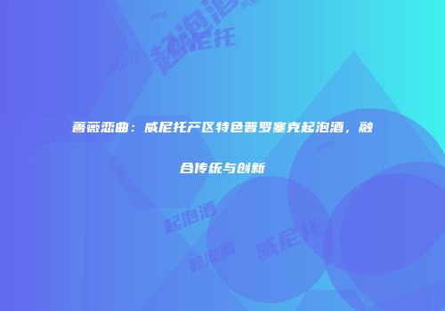 蔷薇恋曲：威尼托产区特色普罗塞克起泡酒，融合传统与创新