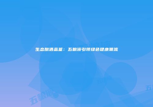 生态酿酒品鉴：五粮液引领绿色健康潮流