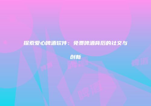 探索爱心啤酒软件：免费啤酒背后的社交与创新