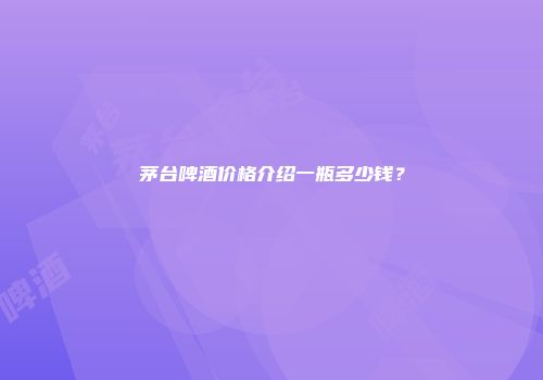 茅台啤酒价格介绍一瓶多少钱？