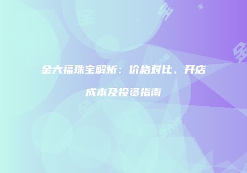 金六福珠宝解析：价格对比、开店成本及投资指南