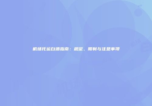 机场托运白酒指南：规定、限制与注意事项