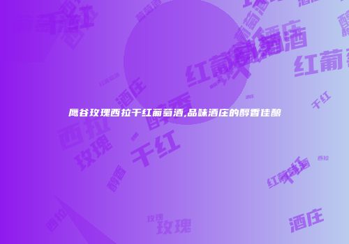 鹰谷玫瑰西拉干红葡萄酒,品味酒庄的醇香佳酿
