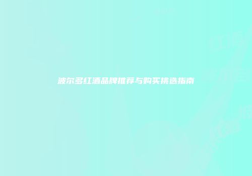 波尔多红酒品牌推荐与购买挑选指南