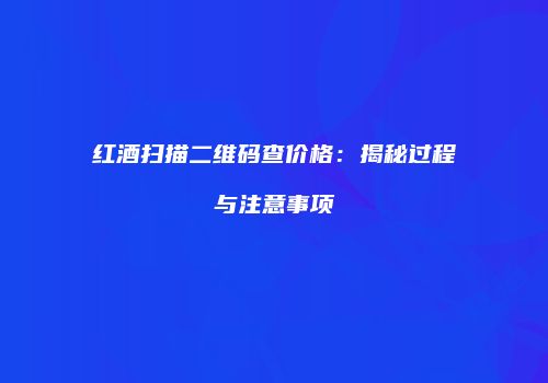 红酒扫描二维码查价格：揭秘过程与注意事项