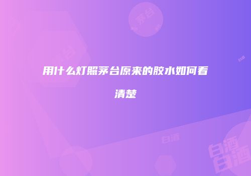 用什么灯照茅台原来的胶水如何看清楚
