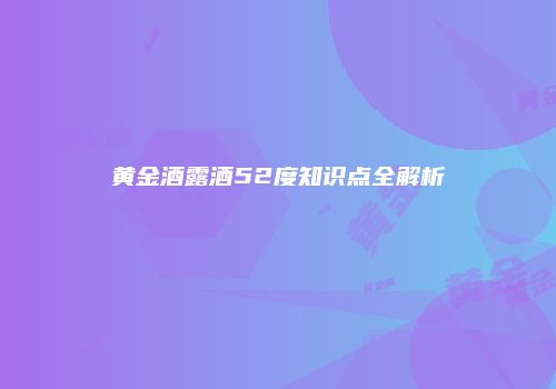 黄金酒露酒52度知识点全解析