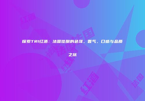 探索TRI红酒：法国佳酿的色泽、香气、口感与品质之旅