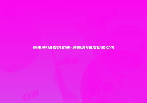 酒鬼酒48度价格表-酒鬼酒48度价格多少