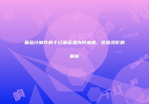 葡萄汁制作的干红葡萄酒为何难喝：原因及影响解析