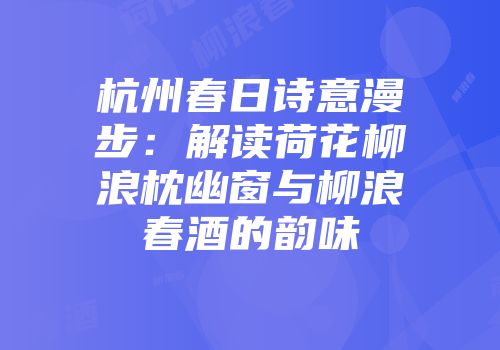 杭州春日诗意漫步：解读荷花柳浪枕幽窗与柳浪春酒的韵味