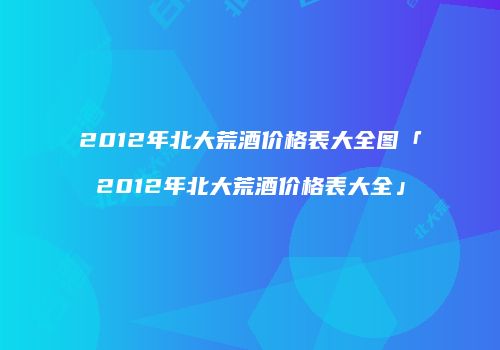2012年北大荒酒价格表大全图「2012年北大荒酒价格表大全」