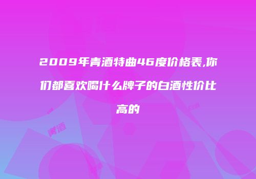 2009年青酒特曲46度价格表,你们都喜欢喝什么牌子的白酒性价比高的