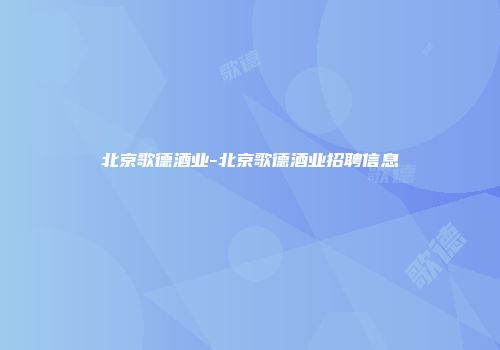 北京歌德酒业-北京歌德酒业招聘信息