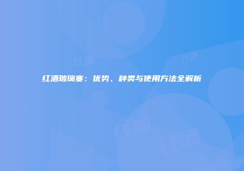 红酒玻璃塞：优势、种类与使用方法全解析