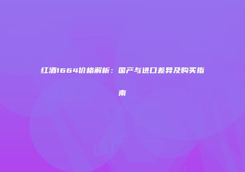 红酒1664价格解析：国产与进口差异及购买指南