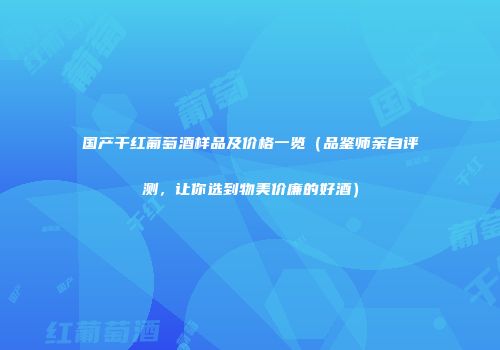 国产干红葡萄酒样品及价格一览（品鉴师亲自评测，让你选到物美价廉的好酒）