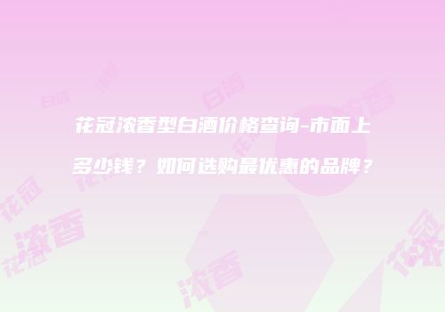 花冠浓香型白酒价格查询-市面上多少钱？如何选购最优惠的品牌？