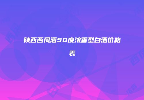 陕西西凤酒50度浓香型白酒价格表