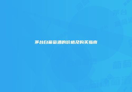 茅台白葡萄酒的价格及购买指南