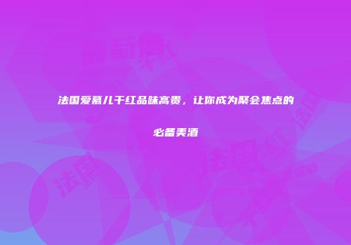 法国爱慕儿干红品味高贵，让你成为聚会焦点的必备美酒