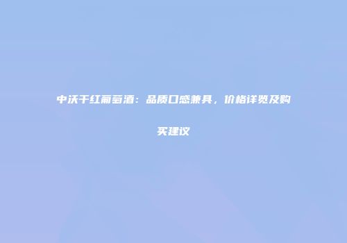 中沃干红葡萄酒：品质口感兼具，价格详览及购买建议