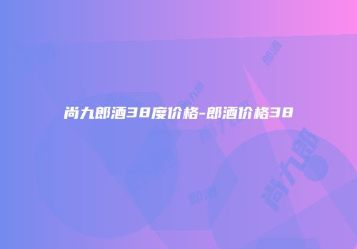 尚九郎酒38度价格-郎酒价格38