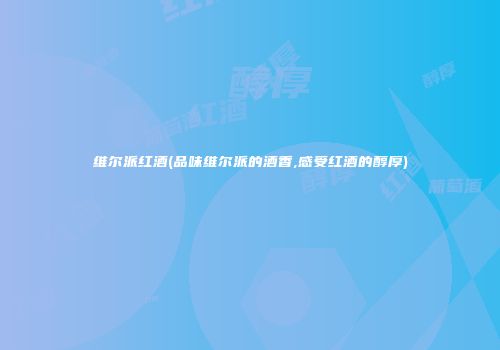 维尔派红酒(品味维尔派的酒香,感受红酒的醇厚)