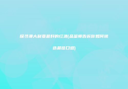 探寻澳大利亚最好的红酒(品鉴师告诉你如何挑选最佳口感)