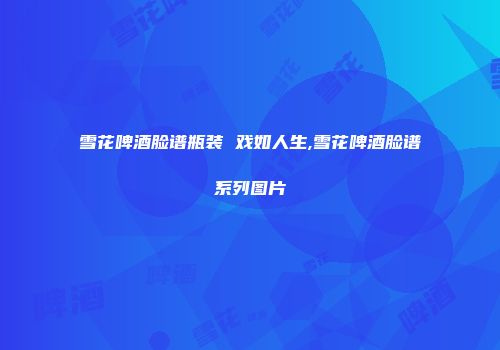 雪花啤酒脸谱瓶装 戏如人生,雪花啤酒脸谱系列图片