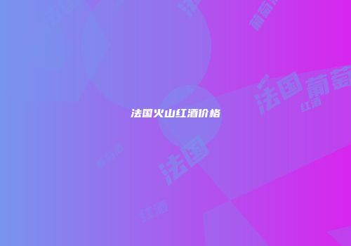 法国火山红酒价格