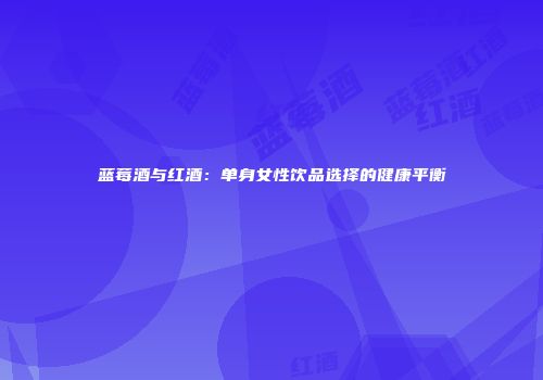 蓝莓酒与红酒：单身女性饮品选择的健康平衡