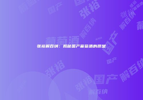 张裕解百纳：揭秘国产葡萄酒的翘楚