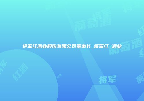 将军红酒业股份有限公司董事长_将军红 酒业