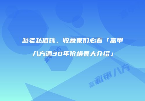 越老越值钱，收藏家们必看「富甲八方酒30年价格表大介绍」