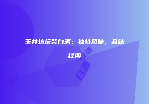 玉井坊坛装白酒：独特风味，品味经典