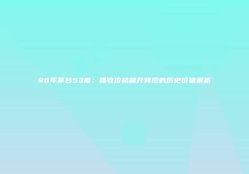 96年茅台53度：回收价格飙升背后的历史价值解析