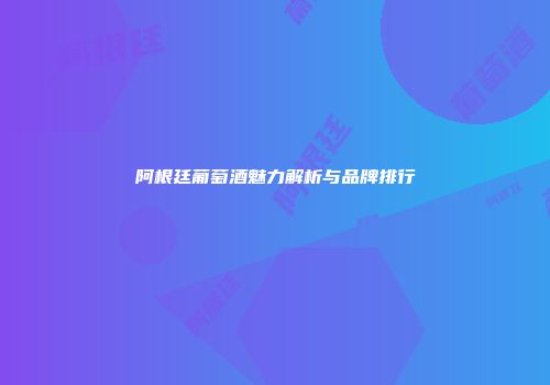 阿根廷葡萄酒魅力解析与品牌排行