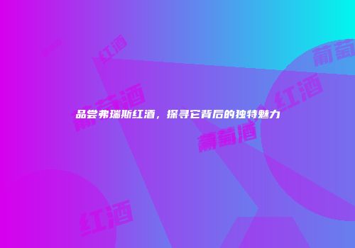 品尝弗瑞斯红酒，探寻它背后的独特魅力