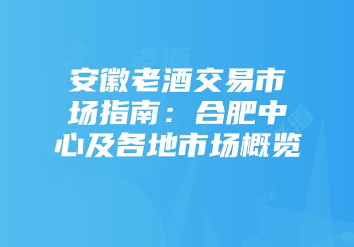 安徽老酒交易市场指南：合肥中心及各地市场概览