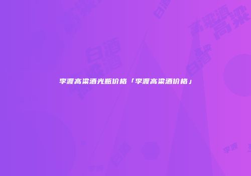 李渡高粱酒光瓶价格「李渡高粱酒价格」