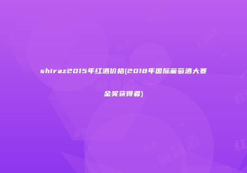 shiraz2015年红酒价格(2018年国际葡萄酒大赛金奖获得者)