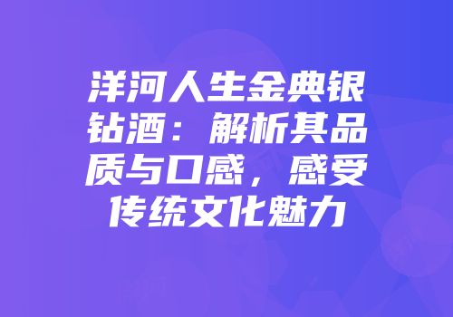 洋河人生金典银钻酒：解析其品质与口感，感受传统文化魅力