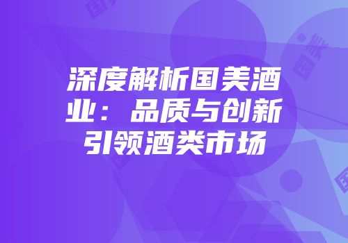 深度解析国美酒业：品质与创新引领酒类市场