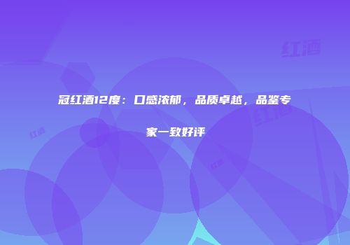 冠红酒12度：口感浓郁，品质卓越，品鉴专家一致好评