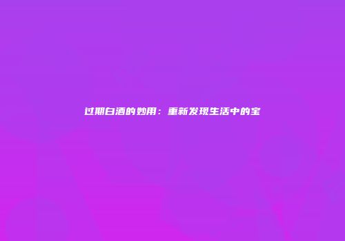过期白酒的妙用：重新发现生活中的宝