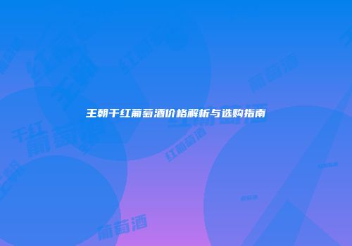王朝干红葡萄酒价格解析与选购指南