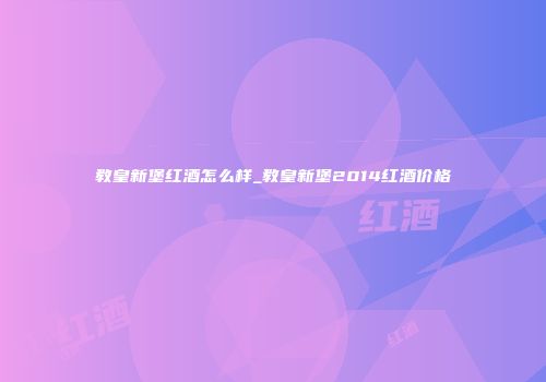 教皇新堡红酒怎么样_教皇新堡2014红酒价格