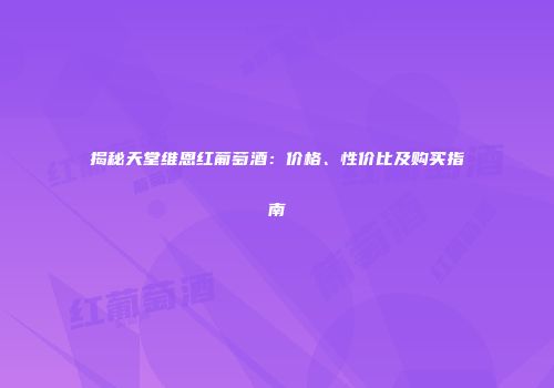 揭秘天堂维恩红葡萄酒：价格、性价比及购买指南