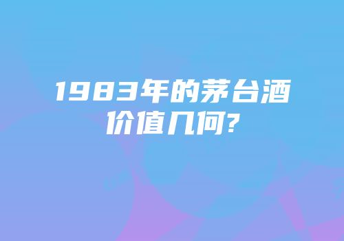 1983年的茅台酒价值几何?